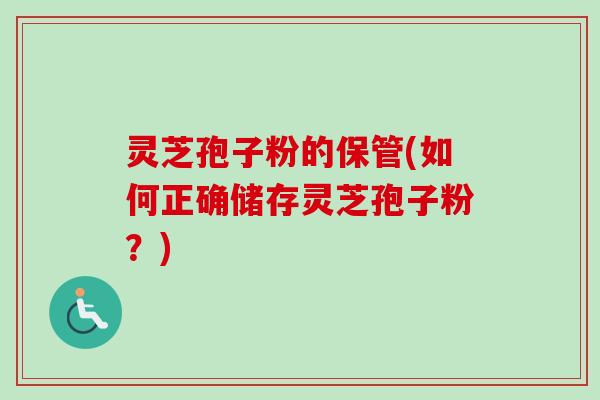 灵芝孢子粉的保管(如何正确储存灵芝孢子粉?) 灵芝孢子粉的保管(如何正确储存灵芝孢子粉?)