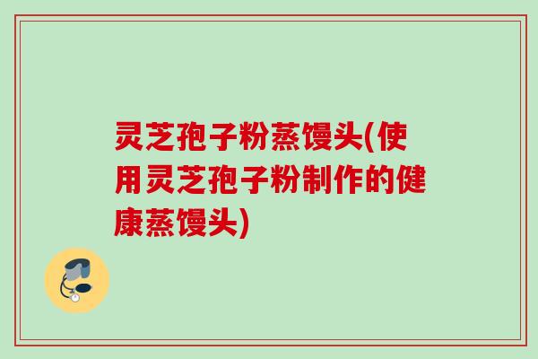 灵芝孢子粉蒸馒头(使用灵芝孢子粉制作的健康蒸馒头)