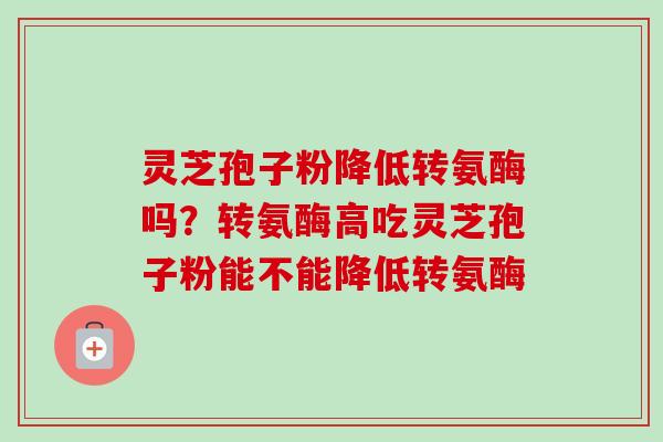 灵芝孢子粉降低转氨酶吗？转氨酶高吃灵芝孢子粉能不能降低转氨酶