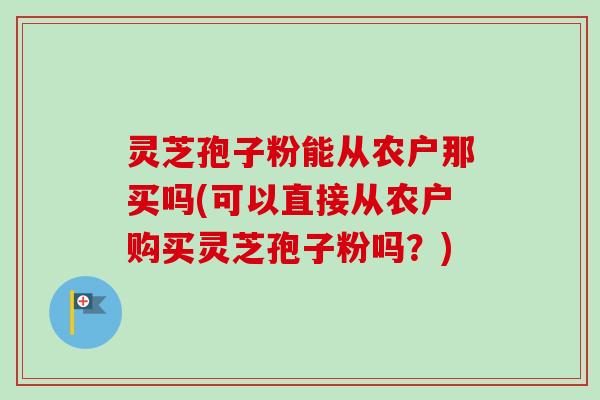 灵芝孢子粉能从农户那买吗(可以直接从农户购买灵芝孢子粉吗？)