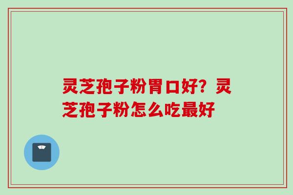 灵芝孢子粉胃口好？灵芝孢子粉怎么吃好