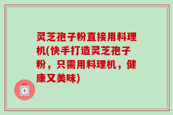 灵芝孢子粉直接用料理机(快手打造灵芝孢子粉，只需用料理机，健康又美味)