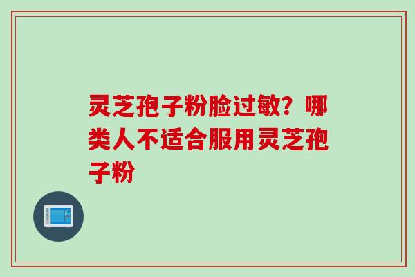 灵芝孢子粉脸过敏？哪类人不适合服用灵芝孢子粉