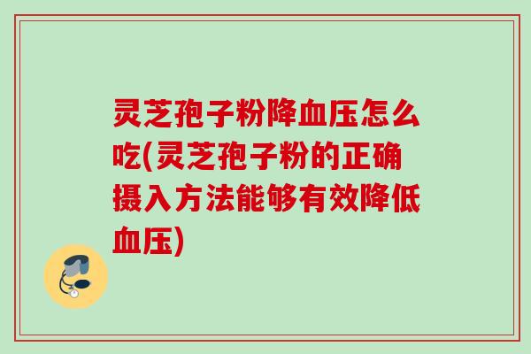 灵芝孢子粉降血压怎么吃(灵芝孢子粉的正确摄入方法能够有效降低血压)