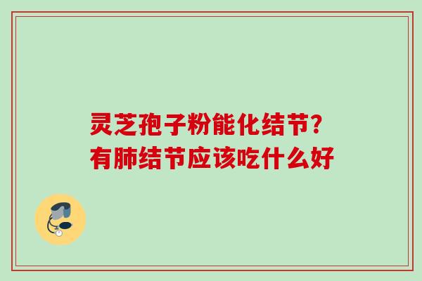 灵芝孢子粉能化结节？有结节应该吃什么好