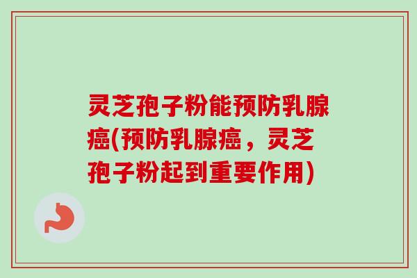 灵芝孢子粉能乳腺(乳腺，灵芝孢子粉起到重要作用)