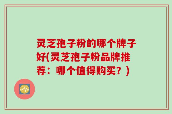 灵芝孢子粉的哪个牌子好(灵芝孢子粉品牌推荐：哪个值得购买？)