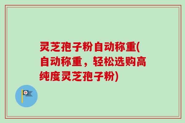 灵芝孢子粉自动称重(自动称重，轻松选购高纯度灵芝孢子粉)