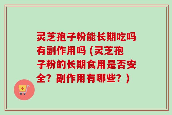灵芝孢子粉能长期吃吗有副作用吗 (灵芝孢子粉的长期食用是否安全？副作用有哪些？)