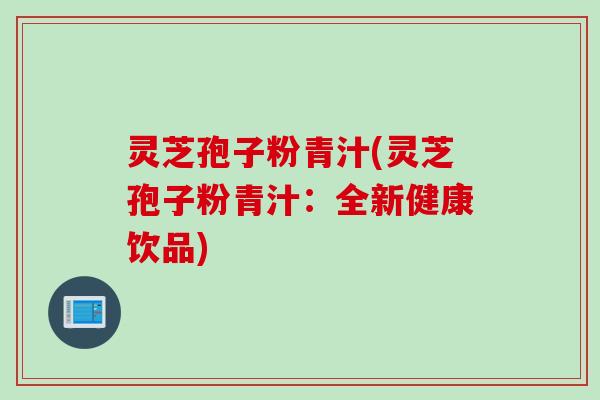 灵芝孢子粉青汁(灵芝孢子粉青汁：全新健康饮品)