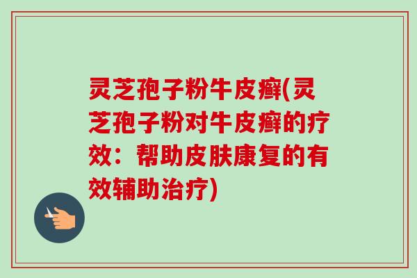 灵芝孢子粉牛皮癣(灵芝孢子粉对牛皮癣的疗效：帮助皮肤康复的有效辅助治疗)