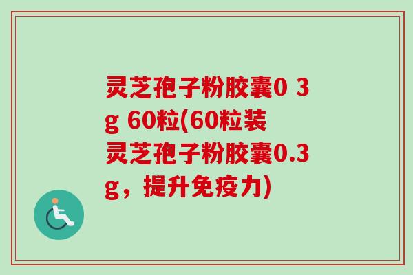 灵芝孢子粉胶囊0 3g 60粒(60粒装灵芝孢子粉胶囊0.3g，提升免疫力)