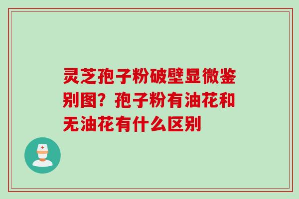 灵芝孢子粉破壁显微鉴别图？孢子粉有油花和无油花有什么区别