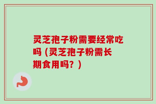 灵芝孢子粉需要经常吃吗 (灵芝孢子粉需长期食用吗？)