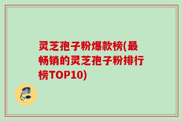 灵芝孢子粉爆款榜(最畅销的灵芝孢子粉排行榜TOP10)