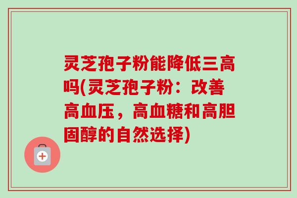 灵芝孢子粉能降低三高吗(灵芝孢子粉：改善高血压，高血糖和高胆固醇的自然选择)