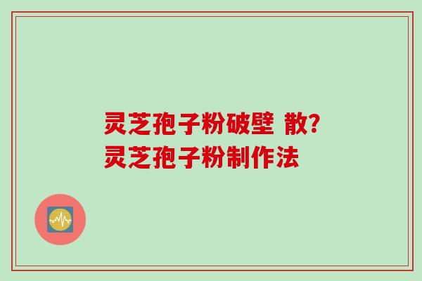 灵芝孢子粉破壁 散？灵芝孢子粉制作法