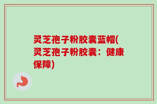灵芝孢子粉胶囊蓝帽(灵芝孢子粉胶囊:健康保障) 灵芝孢子粉胶囊蓝帽(灵芝孢子粉胶囊:健康保障)