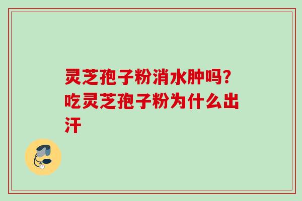 灵芝孢子粉消水肿吗？吃灵芝孢子粉为什么出汗