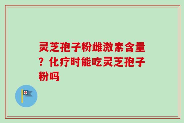 灵芝孢子粉雌激素含量?时能吃灵芝孢子粉吗 灵芝孢子粉雌激素含量?时能吃灵芝孢子粉吗