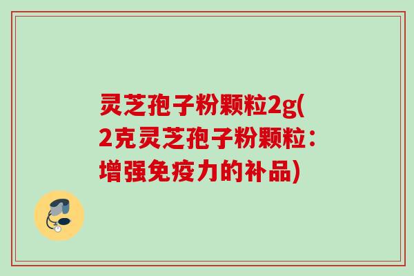 灵芝孢子粉颗粒2g(2克灵芝孢子粉颗粒：增强免疫力的补品)