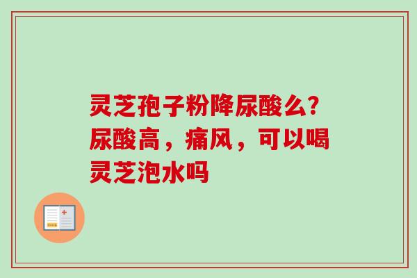 灵芝孢子粉降尿酸么？尿酸高，痛风，可以喝灵芝泡水吗