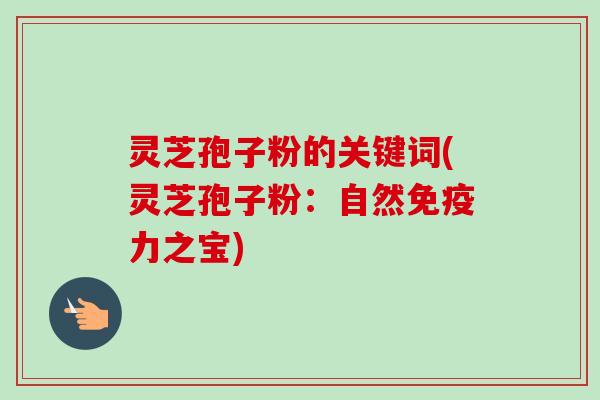灵芝孢子粉的关键词(灵芝孢子粉：自然免疫力之宝)