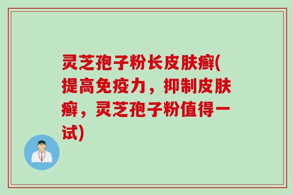 灵芝孢子粉长皮肤癣(提高免疫力，抑制皮肤癣，灵芝孢子粉值得一试)