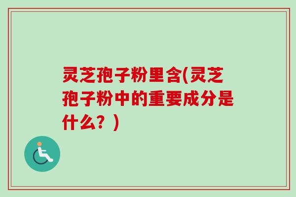 灵芝孢子粉里含(灵芝孢子粉中的重要成分是什么？)