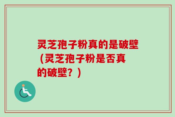 灵芝孢子粉真的是破壁 (灵芝孢子粉是否真的破壁？)