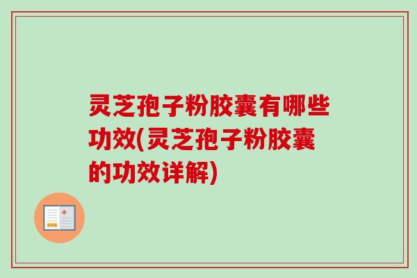 灵芝孢子粉胶囊有哪些功效(灵芝孢子粉胶囊的功效详解)