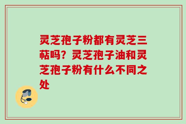灵芝孢子粉都有灵芝三萜吗？灵芝孢子油和灵芝孢子粉有什么不同之处