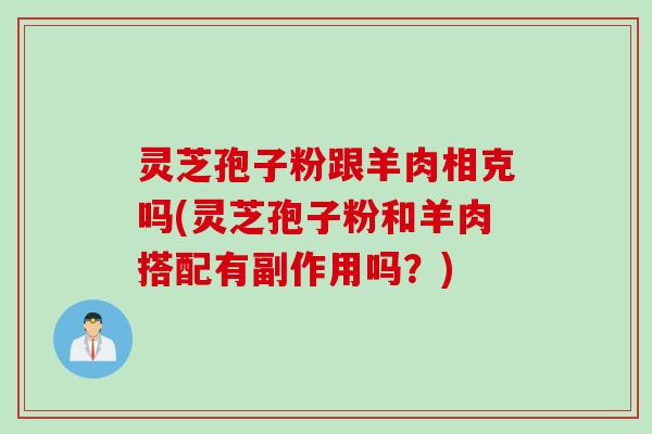 灵芝孢子粉跟羊肉相克吗(灵芝孢子粉和羊肉搭配有副作用吗？)