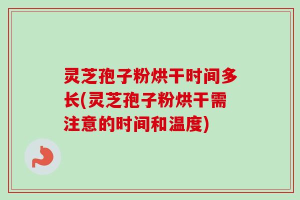灵芝孢子粉烘干时间多长(灵芝孢子粉烘干需注意的时间和温度)