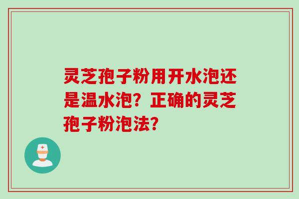 灵芝孢子粉用开水泡还是温水泡?正确的灵芝孢子粉泡法? 灵芝孢子粉用开水泡还是温水泡?正确的灵芝孢子粉泡法?