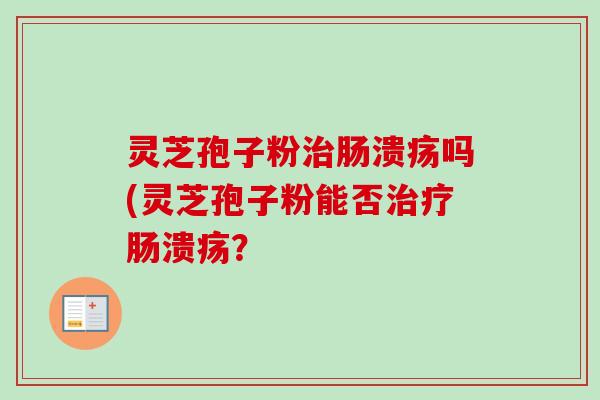 灵芝孢子粉治肠溃疡吗(灵芝孢子粉能否治疗肠溃疡？