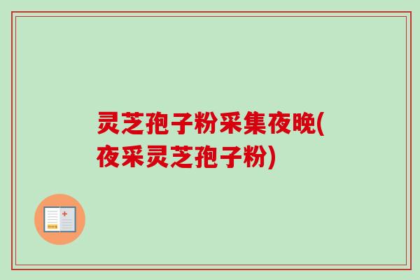 灵芝孢子粉采集夜晚(夜采灵芝孢子粉)