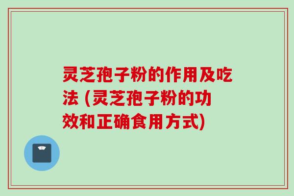 灵芝孢子粉的作用及吃法 (灵芝孢子粉的功效和正确食用方式)