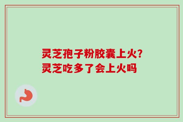 灵芝孢子粉胶囊上火？灵芝吃多了会上火吗