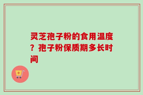 灵芝孢子粉的食用温度？孢子粉保质期多长时间