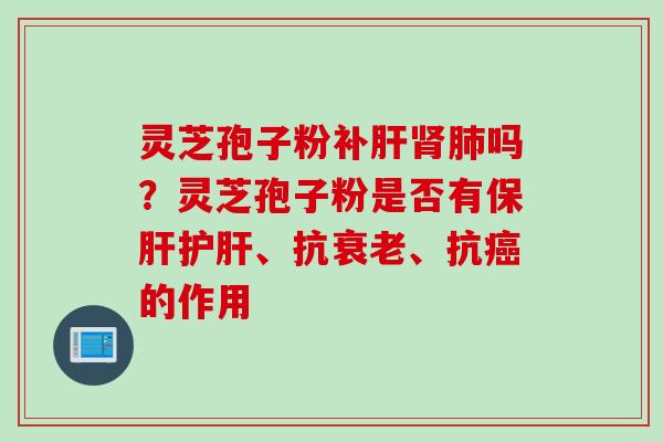 灵芝孢子粉补肝肾肺吗？灵芝孢子粉是否有保肝护肝、抗衰老、抗癌的作用
