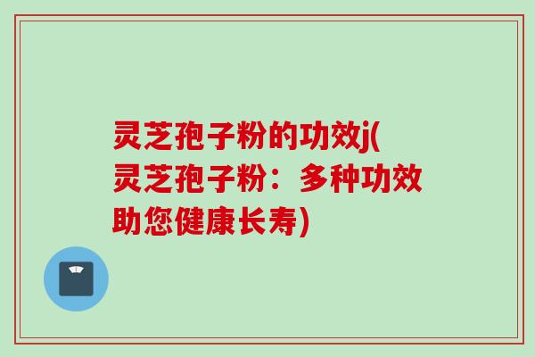 灵芝孢子粉的功效j(灵芝孢子粉：多种功效助您健康长寿)