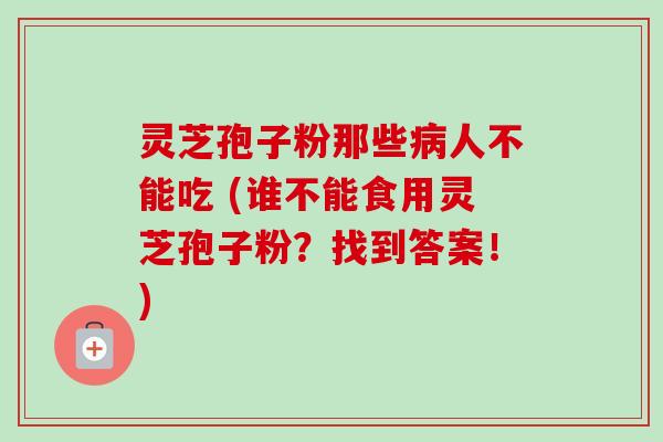 灵芝孢子粉那些病人不能吃 (谁不能食用灵芝孢子粉？找到答案！)