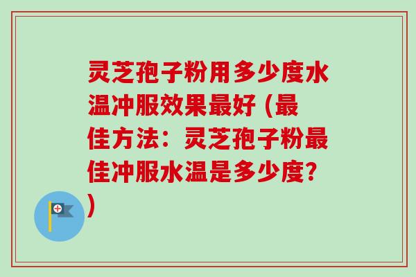 灵芝孢子粉用多少度水温冲服效果最好 (最佳方法：灵芝孢子粉最佳冲服水温是多少度？)