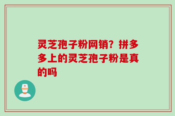 灵芝孢子粉网销？拼多多上的灵芝孢子粉是真的吗