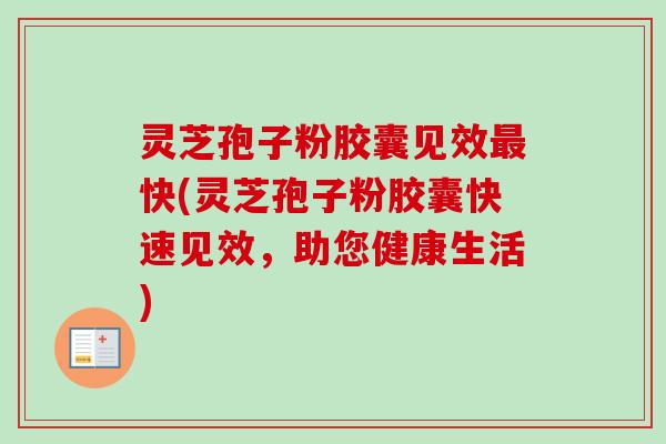 灵芝孢子粉胶囊见效最快(灵芝孢子粉胶囊快速见效，助您健康生活)