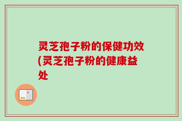 灵芝孢子粉的保健功效(灵芝孢子粉的健康益处