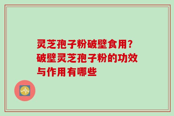 灵芝孢子粉破壁食用？破壁灵芝孢子粉的功效与作用有哪些