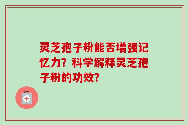 灵芝孢子粉能否增强记忆力？科学解释灵芝孢子粉的功效？