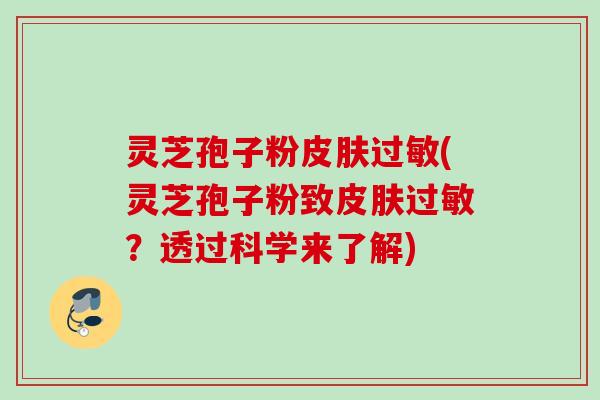 灵芝孢子粉皮肤过敏(灵芝孢子粉致皮肤过敏？透过科学来了解)